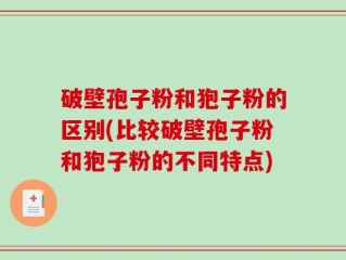 破壁孢子粉和狍子粉的区别(比较破壁孢子粉和狍子粉的不同特点)