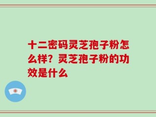 十二密码灵芝孢子粉怎么样？灵芝孢子粉的功效是什么