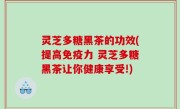 灵芝多糖黑茶的功效(提高免疫力 灵芝多糖黑茶让你健康享受!)