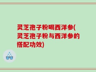 灵芝孢子粉喝西洋参(灵芝孢子粉与西洋参的搭配功效)