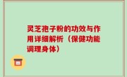灵芝孢子粉的功效与作用详细解析（保健功能调理身体）