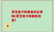 灵芝孢子粉黑色的正常吗(灵芝孢子粉颜色异常？