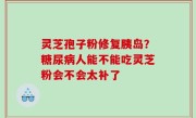 灵芝孢子粉修复胰岛？糖尿病人能不能吃灵芝粉会不会太补了