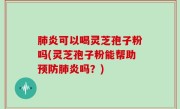 肺炎可以喝灵芝孢子粉吗(灵芝孢子粉能帮助预防肺炎吗？)