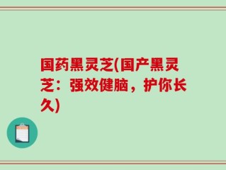 国药黑灵芝(国产黑灵芝：强效健脑，护你长久)