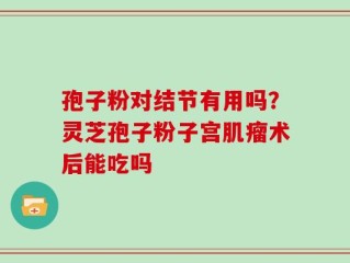 孢子粉对结节有用吗？灵芝孢子粉子宫肌瘤术后能吃吗