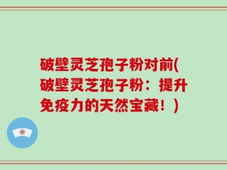破壁灵芝孢子粉对前(破壁灵芝孢子粉：提升免疫力的天然宝藏！)