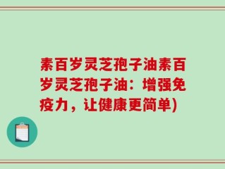 素百岁灵芝孢子油素百岁灵芝孢子油：增强免疫力，让健康更简单)