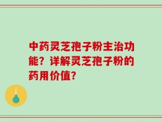 中药灵芝孢子粉主治功能？详解灵芝孢子粉的药用价值？