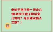老树干孢子粉一天吃几顿(老树干孢子粉适宜几餐吃？每日建议摄入次数？)