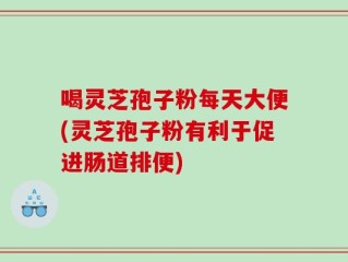 喝灵芝孢子粉每天大便(灵芝孢子粉有利于促进肠道排便)