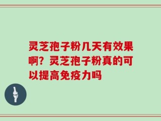 灵芝孢子粉几天有效果啊？灵芝孢子粉真的可以提高免疫力吗