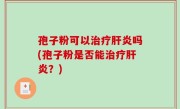 孢子粉可以治疗肝炎吗(孢子粉是否能治疗肝炎？)