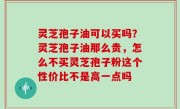 灵芝孢子油可以买吗？灵芝孢子油那么贵，怎么不买灵芝孢子粉这个性价比不是高一点吗