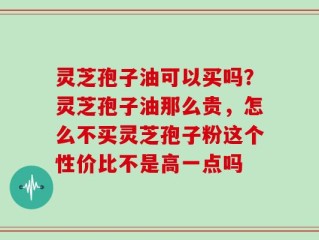 灵芝孢子油可以买吗？灵芝孢子油那么贵，怎么不买灵芝孢子粉这个性价比不是高一点吗