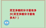 灵芝多糖的分子量有多少(灵芝多糖分子量有多大？)