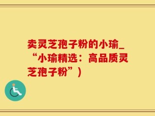卖灵芝孢子粉的小瑜_“小瑜精选：高品质灵芝孢子粉”)