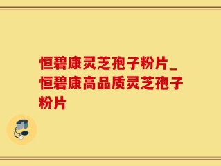 恒碧康灵芝孢子粉片_恒碧康高品质灵芝孢子粉片
