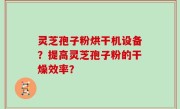 灵芝孢子粉烘干机设备？提高灵芝孢子粉的干燥效率？