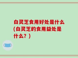 白灵芝食用好处是什么(白灵芝的食用益处是什么？)