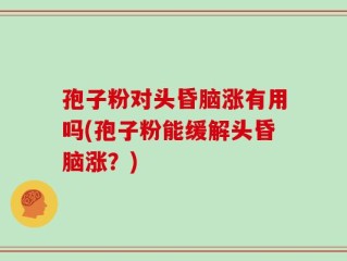 孢子粉对头昏脑涨有用吗(孢子粉能缓解头昏脑涨？)