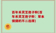 百年禾灵芝孢子粉(百年禾灵芝孢子粉：草本保健的不二选择)