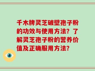 千木牌灵芝破壁孢子粉的功效与使用方法？了解灵芝孢子粉的营养价值及正确服用方法？
