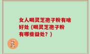 女人喝灵芝孢子粉有啥好处 (喝灵芝孢子粉有哪些益处？)