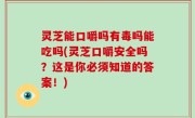 灵芝能口嚼吗有毒吗能吃吗(灵芝口嚼安全吗？这是你必须知道的答案！)