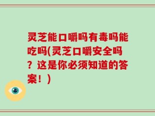 灵芝能口嚼吗有毒吗能吃吗(灵芝口嚼安全吗？这是你必须知道的答案！)