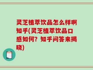 灵芝植萃饮品怎么样啊知乎(灵芝植萃饮品口感如何？知乎问答来揭晓)