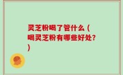 灵芝粉喝了管什么 (喝灵芝粉有哪些好处？)