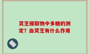 灵芝提取物中多糖的测定？血灵芝有什么作用
