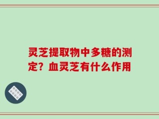 灵芝提取物中多糖的测定？血灵芝有什么作用