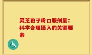 灵芝孢子粉口服剂量:科学合理摄入的关键要素