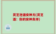 灵芝泡酒安神方(灵芝酒：你的安神良伴)
