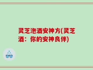 灵芝泡酒安神方(灵芝酒：你的安神良伴)