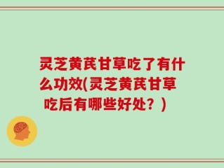 灵芝黄芪甘草吃了有什么功效(灵芝黄芪甘草 吃后有哪些好处？)