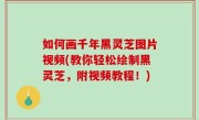 如何画千年黑灵芝图片视频(教你轻松绘制黑灵芝，附视频教程！)