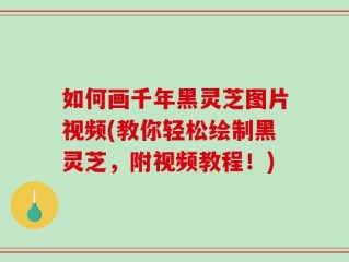 如何画千年黑灵芝图片视频(教你轻松绘制黑灵芝，附视频教程！)