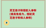 灵芝孢子粉搭配人参粉(提高免疫力，搭配灵芝孢子粉和人参粉)
