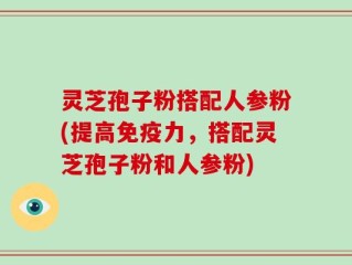 灵芝孢子粉搭配人参粉(提高免疫力，搭配灵芝孢子粉和人参粉)