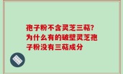 孢子粉不含灵芝三萜？为什么有的破壁灵芝孢子粉没有三萜成分