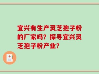 宜兴有生产灵芝孢子粉的厂家吗？探寻宜兴灵芝孢子粉产业？