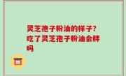 灵芝孢子粉油的样子？吃了灵芝孢子粉油会胖吗