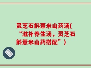 灵芝石斛薏米山药汤(“滋补养生汤，灵芝石斛薏米山药搭配”)