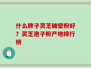 什么牌子灵芝破壁粉好？灵芝孢子粉产地排行榜