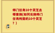 师门任务10个灵芝去哪里换(如何兑换师门任务所需的10个灵芝？)