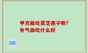 甲亢能吃灵芝孢子粉？补气血吃什么好