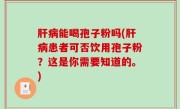 肝病能喝孢子粉吗(肝病患者可否饮用孢子粉？这是你需要知道的。)
